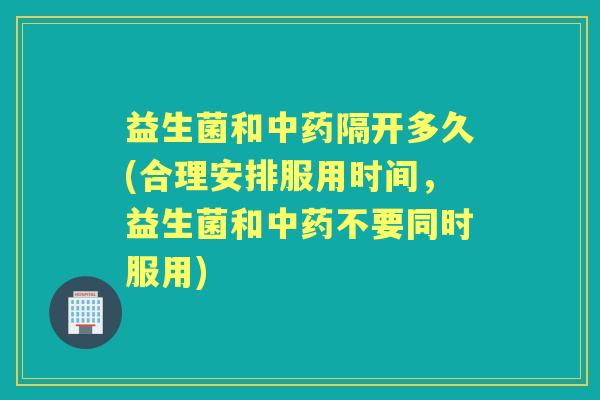 益生菌和隔开多久(合理安排服用时间,益生菌和不要同时服用) 益生菌和隔开多久(合理安排服用时间,益生菌和不要同时服用)