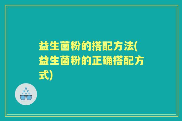 益生菌粉的搭配方法(益生菌粉的正确搭配方式) 益生菌粉的搭配方法(益生菌粉的正确搭配方式)