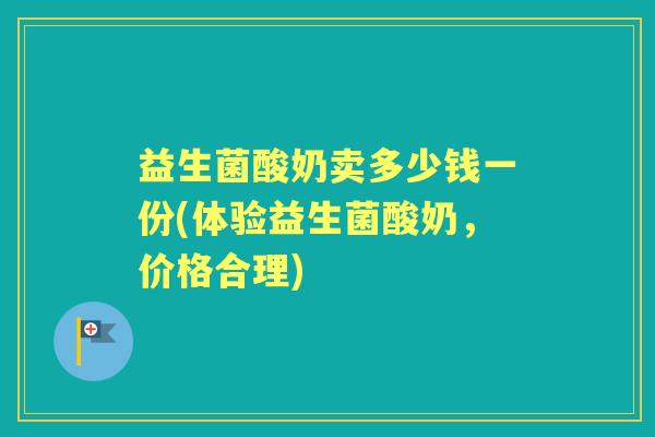益生菌酸奶卖多少钱一份(体验益生菌酸奶,价格合理) 益生菌酸奶卖多少钱一份(体验益生菌酸奶,价格合理)
