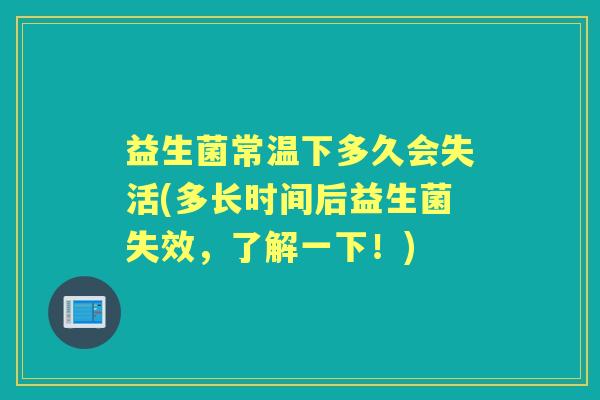 益生菌常温下多久会失活(多长时间后益生菌失效,了解一下!) 益生菌常温下多久会失活(多长时间后益生菌失效,了解一下!)
