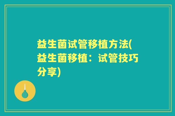 益生菌试管移植方法(益生菌移植:试管技巧分享) 益生菌试管移植方法(益生菌移植:试管技巧分享)