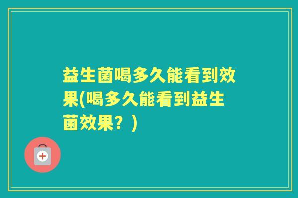 益生菌喝多久能看到效果(喝多久能看到益生菌效果？)