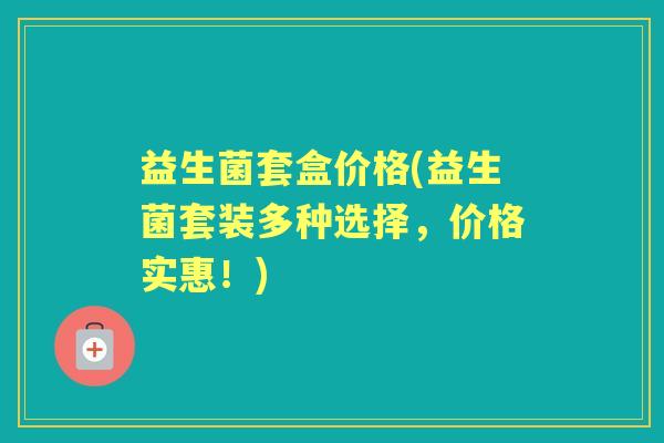 益生菌套盒价格(益生菌套装多种选择，价格实惠！)