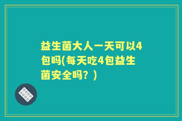 益生菌大人一天可以4包吗(每天吃4包益生菌安全吗?) 益生菌大人一天可以4包吗(每天吃4包益生菌安全吗?)
