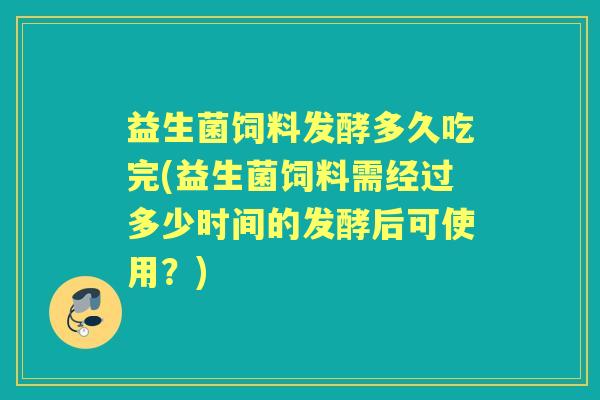益生菌饲料发酵多久吃完(益生菌饲料需经过多少时间的发酵后可使用?) 益生菌饲料发酵多久吃完(益生菌饲料需经过多少时间的发酵后可使用?)