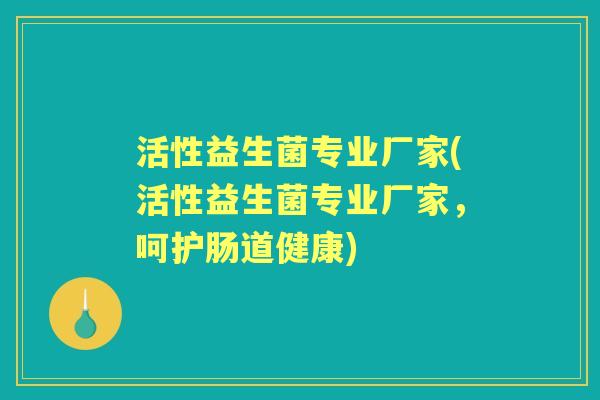 活性益生菌专业厂家(活性益生菌专业厂家,呵护肠道健康) 活性益生菌专业厂家(活性益生菌专业厂家,呵护肠道健康)
