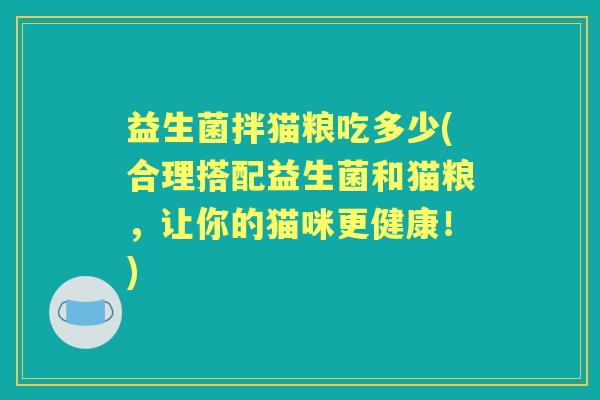 益生菌拌猫粮吃多少(合理搭配益生菌和猫粮，让你的猫咪更健康！)