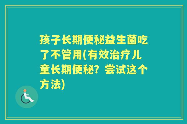 孩子长期益生菌吃了不管用(有效儿童长期?尝试这个方法) 孩子长期益生菌吃了不管用(有效儿童长期?尝试这个方法)