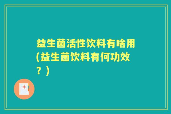 益生菌活性饮料有啥用(益生菌饮料有何功效?) 益生菌活性饮料有啥用(益生菌饮料有何功效?)