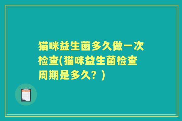 猫咪益生菌多久做一次检查(猫咪益生菌检查周期是多久?) 猫咪益生菌多久做一次检查(猫咪益生菌检查周期是多久?)