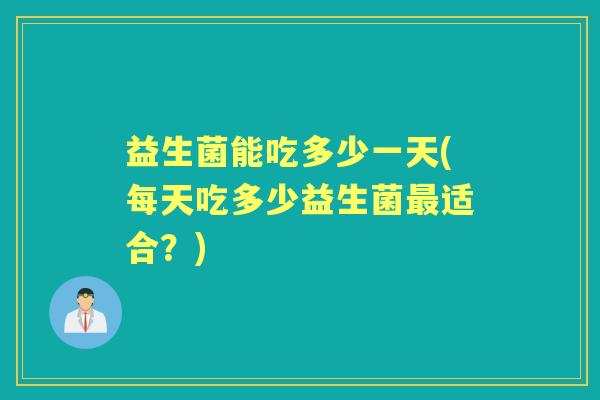 益生菌能吃多少一天(每天吃多少益生菌适合？)