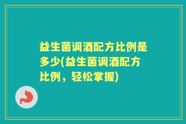 益生菌调酒配方比例是多少(益生菌调酒配方比例,轻松掌握) 益生菌调酒配方比例是多少(益生菌调酒配方比例,轻松掌握)