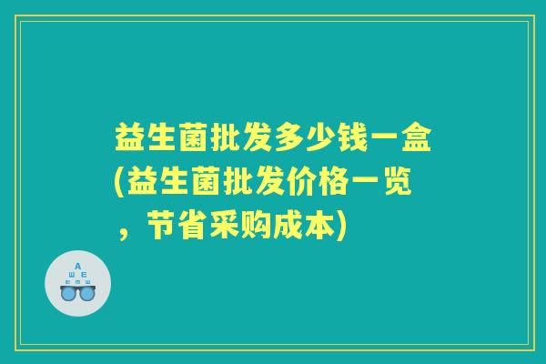 益生菌批发多少钱一盒(益生菌批发价格一览,节省采购成本) 益生菌批发多少钱一盒(益生菌批发价格一览,节省采购成本)
