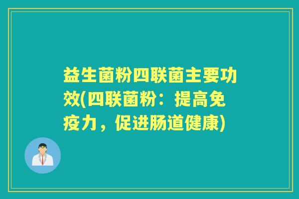 益生菌粉四联菌主要功效(四联菌粉:提高力,促进肠道健康) 益生菌粉四联菌主要功效(四联菌粉:提高力,促进肠道健康)