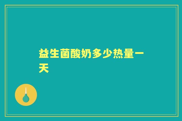 益生菌酸奶多少热量一天 益生菌酸奶多少热量一天