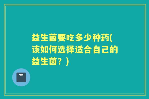 益生菌要吃多少种药(该如何选择适合自己的益生菌?) 益生菌要吃多少种药(该如何选择适合自己的益生菌?)