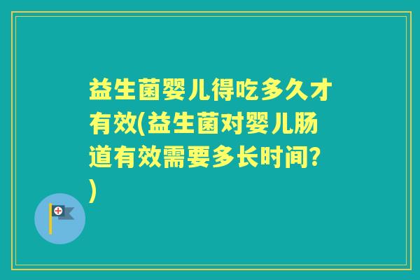 益生菌婴儿得吃多久才有效(益生菌对婴儿肠道有效需要多长时间?) 益生菌婴儿得吃多久才有效(益生菌对婴儿肠道有效需要多长时间?)