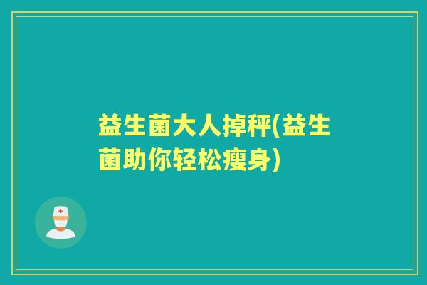 益生菌大人掉秤(益生菌助你轻松瘦身) 益生菌大人掉秤(益生菌助你轻松瘦身)