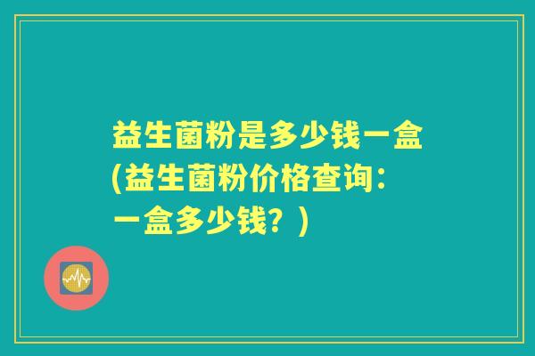 益生菌粉是多少钱一盒(益生菌粉价格查询:一盒多少钱?) 益生菌粉是多少钱一盒(益生菌粉价格查询:一盒多少钱?)