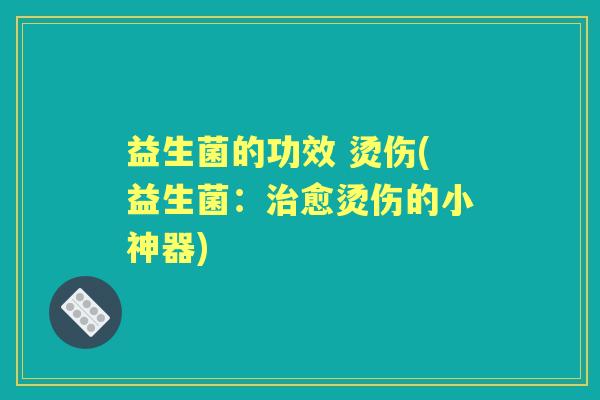 益生菌的功效 烫伤(益生菌：愈烫伤的小神器)