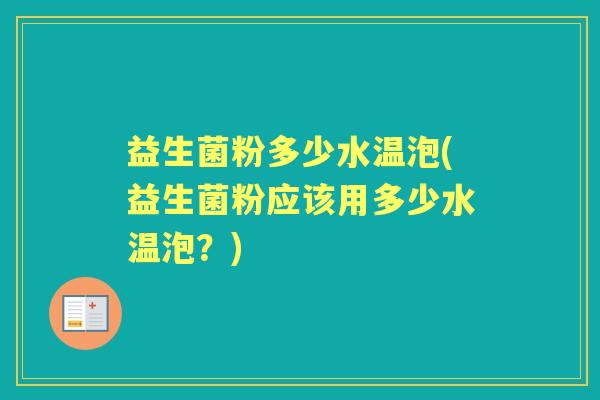 益生菌粉多少水温泡(益生菌粉应该用多少水温泡?) 益生菌粉多少水温泡(益生菌粉应该用多少水温泡?)