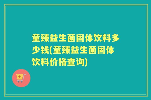 童臻益生菌固体饮料多少钱(童臻益生菌固体饮料价格查询) 童臻益生菌固体饮料多少钱(童臻益生菌固体饮料价格查询)