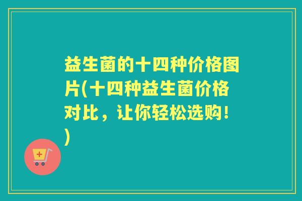 益生菌的十四种价格图片(十四种益生菌价格对比,让你轻松选购!) 益生菌的十四种价格图片(十四种益生菌价格对比,让你轻松选购!)