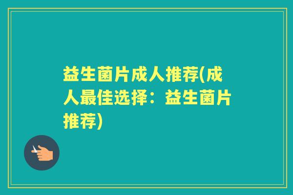 益生菌片成人推荐(成人佳选择:益生菌片推荐) 益生菌片成人推荐(成人佳选择:益生菌片推荐)