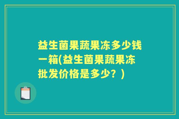 益生菌果蔬果冻多少钱一箱(益生菌果蔬果冻批发价格是多少？)
