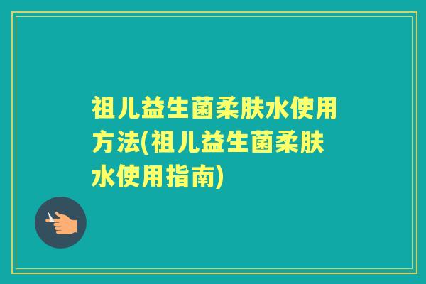 祖儿益生菌柔肤水使用方法(祖儿益生菌柔肤水使用指南) 祖儿益生菌柔肤水使用方法(祖儿益生菌柔肤水使用指南)