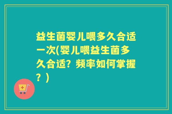 益生菌婴儿喂多久合适一次(婴儿喂益生菌多久合适？频率如何掌握？)