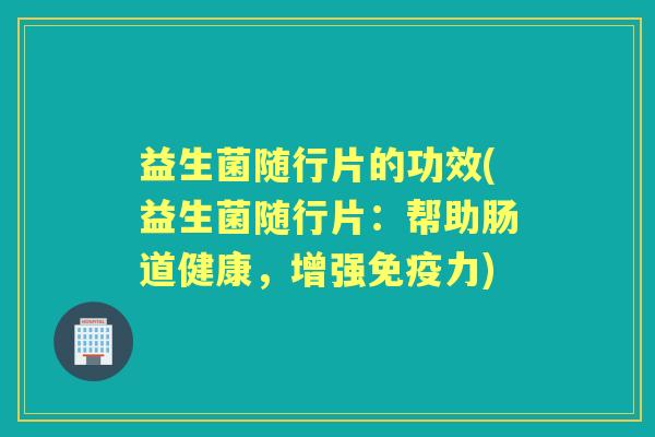 益生菌随行片的功效(益生菌随行片：帮助肠道健康，增强力)