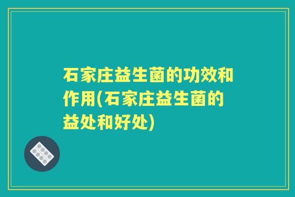 石家庄益生菌的功效和作用(石家庄益生菌的益处和好处) 石家庄益生菌的功效和作用(石家庄益生菌的益处和好处)