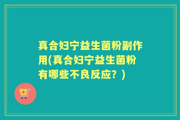 真合妇宁益生菌粉副作用(真合妇宁益生菌粉有哪些不良反应？)