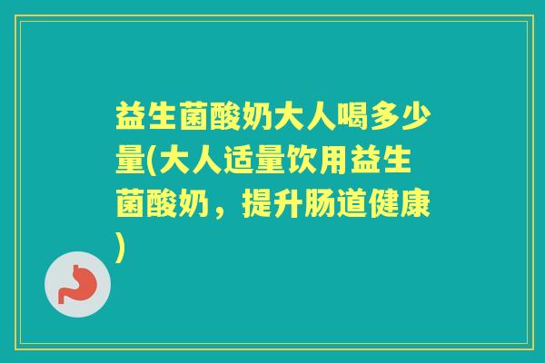 益生菌酸奶大人喝多少量(大人适量饮用益生菌酸奶,提升肠道健康) 益生菌酸奶大人喝多少量(大人适量饮用益生菌酸奶,提升肠道健康)