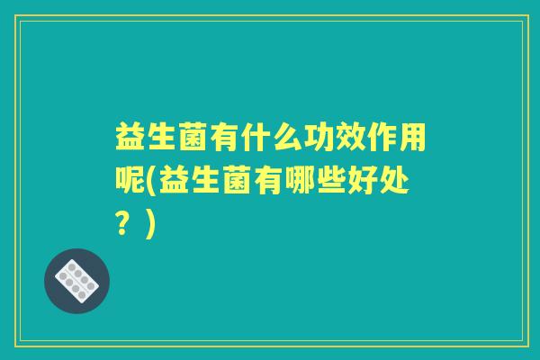 益生菌有什么功效作用呢(益生菌有哪些好处?) 益生菌有什么功效作用呢(益生菌有哪些好处?)