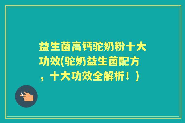益生菌高钙驼奶粉十大功效(驼奶益生菌配方，十大功效全解析！)