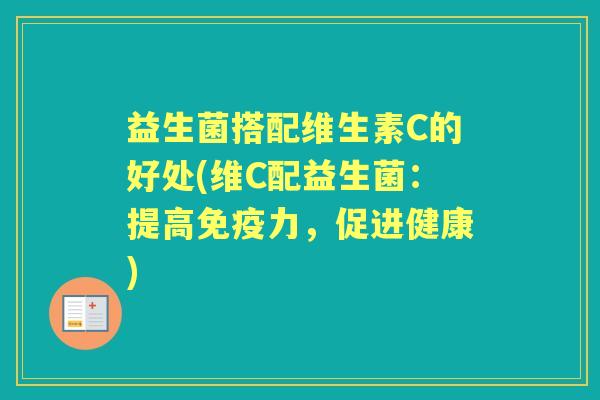 益生菌搭配维生素C的好处(维C配益生菌:提高力,促进健康) 益生菌搭配维生素C的好处(维C配益生菌:提高力,促进健康)