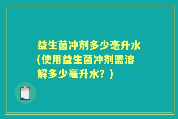 益生菌冲剂多少毫升水(使用益生菌冲剂需溶解多少毫升水?) 益生菌冲剂多少毫升水(使用益生菌冲剂需溶解多少毫升水?)