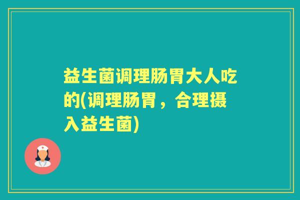 益生菌调理肠胃大人吃的(调理肠胃,合理摄入益生菌) 益生菌调理肠胃大人吃的(调理肠胃,合理摄入益生菌)