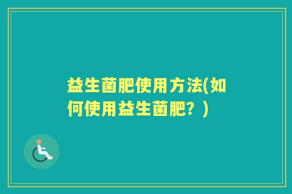 益生菌肥使用方法(如何使用益生菌肥?) 益生菌肥使用方法(如何使用益生菌肥?)