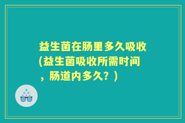 益生菌在肠里多久吸收(益生菌吸收所需时间,肠道内多久?) 益生菌在肠里多久吸收(益生菌吸收所需时间,肠道内多久?)