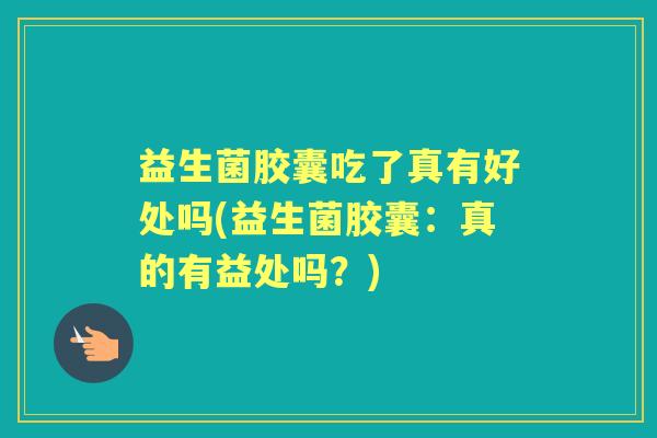 益生菌胶囊吃了真有好处吗(益生菌胶囊：真的有益处吗？)