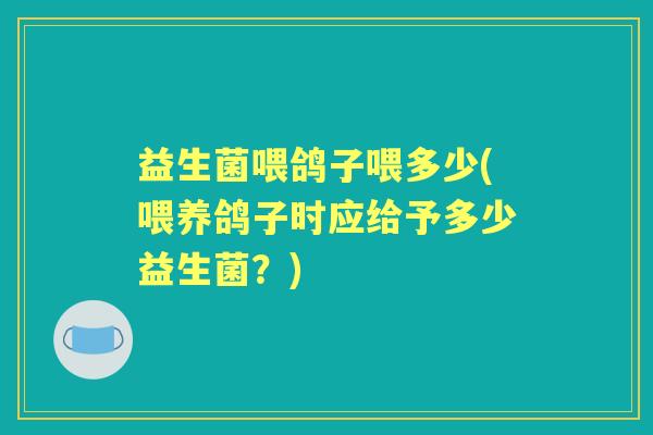 益生菌喂鸽子喂多少(喂养鸽子时应给予多少益生菌?) 益生菌喂鸽子喂多少(喂养鸽子时应给予多少益生菌?)