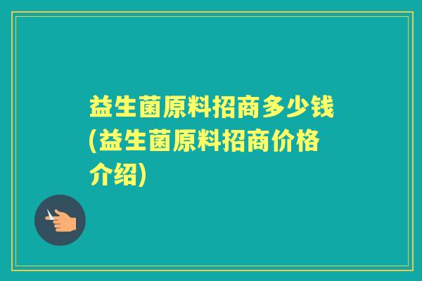 益生菌原料招商多少钱(益生菌原料招商价格介绍) 益生菌原料招商多少钱(益生菌原料招商价格介绍)