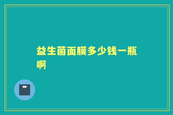 益生菌面膜多少钱一瓶啊 益生菌面膜多少钱一瓶啊