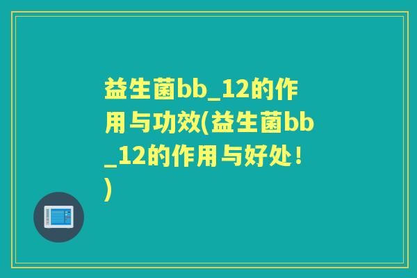 益生菌bb_12的作用与功效(益生菌bb_12的作用与好处!) 益生菌bb_12的作用与功效(益生菌bb_12的作用与好处!)