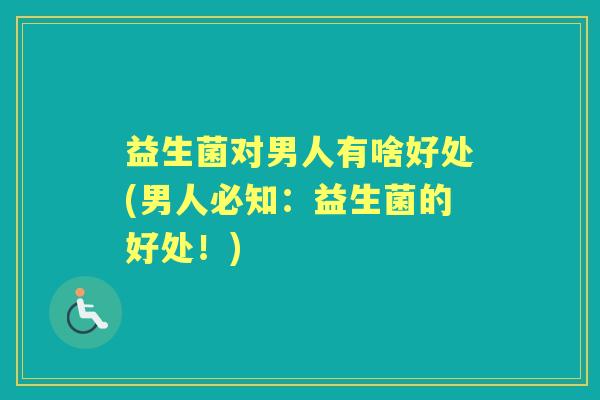 益生菌对男人有啥好处(男人必知:益生菌的好处!) 益生菌对男人有啥好处(男人必知:益生菌的好处!)