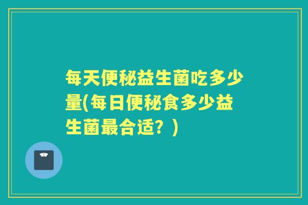 每天益生菌吃多少量(每日食多少益生菌合适?) 每天益生菌吃多少量(每日食多少益生菌合适?)