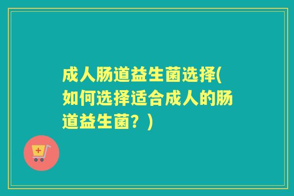 成人肠道益生菌选择(如何选择适合成人的肠道益生菌?) 成人肠道益生菌选择(如何选择适合成人的肠道益生菌?)